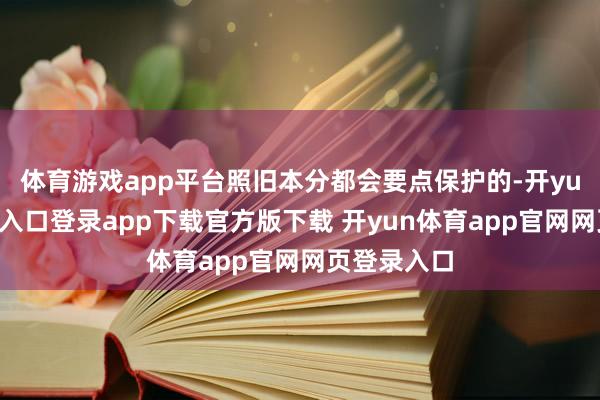 体育游戏app平台照旧本分都会要点保护的-开yun体育官网入口登录app下载官方版下载 开yun体育app官网网页登录入口