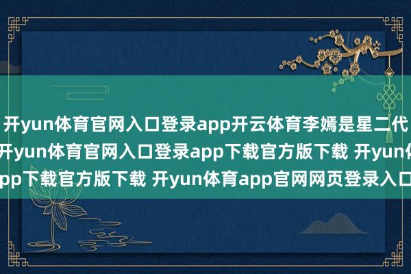 开yun体育官网入口登录app开云体育李嫣是星二代里少有的＂低调派＂-开yun体育官网入口登录app下载官方版下载 开yun体育app官网网页登录入口