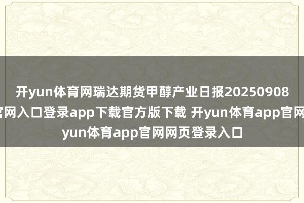 开yun体育网瑞达期货甲醇产业日报20250908-开yun体育官网入口登录app下载官方版下载 开yun体育app官网网页登录入口