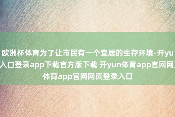 欧洲杯体育为了让市民有一个宜居的生存环境-开yun体育官网入口登录app下载官方版下载 开yun体育app官网网页登录入口