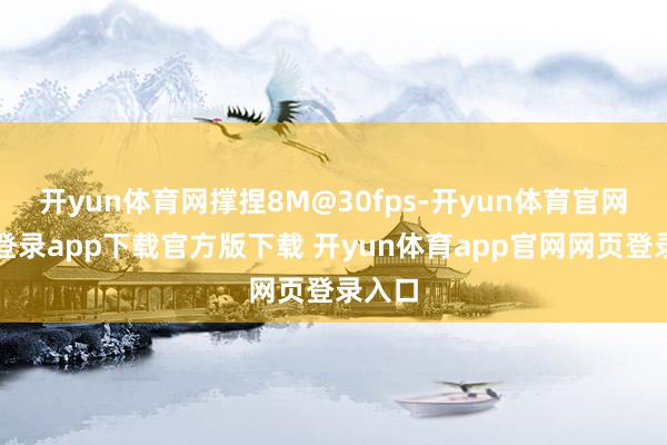 开yun体育网撑捏8M@30fps-开yun体育官网入口登录app下载官方版下载 开yun体育app官网网页登录入口