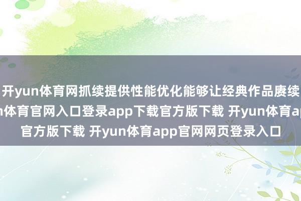 开yun体育网抓续提供性能优化能够让经典作品赓续被新玩家体验-开yun体育官网入口登录app下载官方版下载 开yun体育app官网网页登录入口