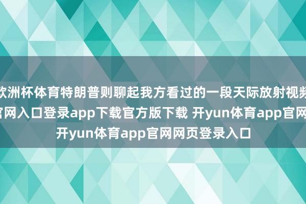 欧洲杯体育特朗普则聊起我方看过的一段天际放射视频-开yun体育官网入口登录app下载官方版下载 开yun体育app官网网页登录入口