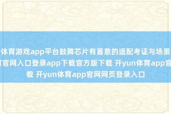体育游戏app平台鼓舞芯片有蓄意的适配考证与场景落地-开yun体育官网入口登录app下载官方版下载 开yun体育app官网网页登录入口