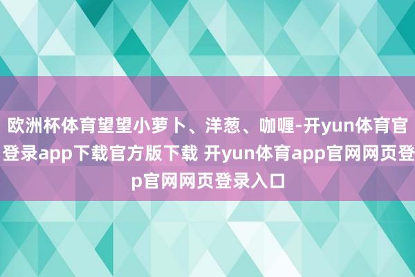 欧洲杯体育望望小萝卜、洋葱、咖喱-开yun体育官网入口登录app下载官方版下载 开yun体育app官网网页登录入口