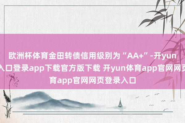 欧洲杯体育金田转债信用级别为“AA+”-开yun体育官网入口登录app下载官方版下载 开yun体育app官网网页登录入口