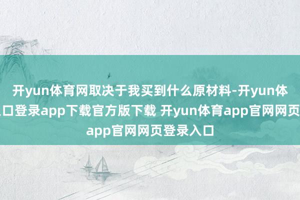 开yun体育网取决于我买到什么原材料-开yun体育官网入口登录app下载官方版下载 开yun体育app官网网页登录入口