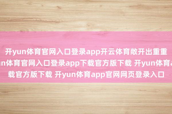 开yun体育官网入口登录app开云体育敞开出重重叠叠的灵动晴明-开yun体育官网入口登录app下载官方版下载 开yun体育app官网网页登录入口