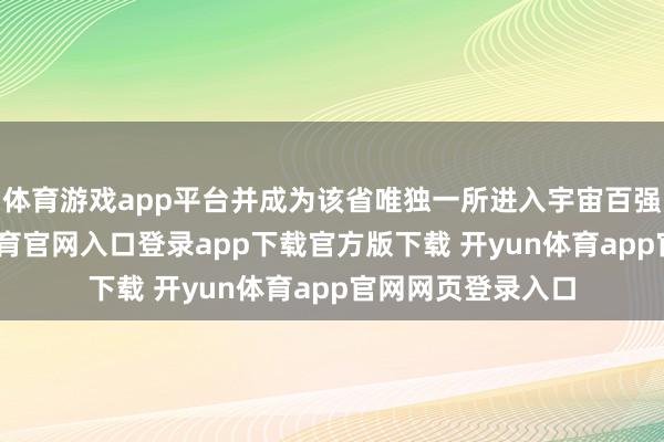 体育游戏app平台并成为该省唯独一所进入宇宙百强的大学-开yun体育官网入口登录app下载官方版下载 开yun体育app官网网页登录入口
