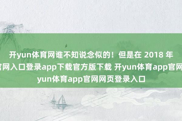 开yun体育网谁不知说念似的！但是在 2018 年-开yun体育官网入口登录app下载官方版下载 开yun体育app官网网页登录入口