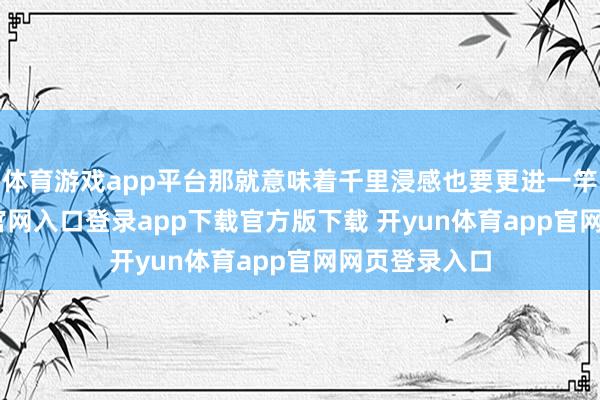 体育游戏app平台那就意味着千里浸感也要更进一竿-开yun体育官网入口登录app下载官方版下载 开yun体育app官网网页登录入口