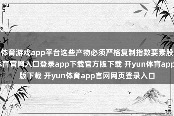 体育游戏app平台这些产物必须严格复制指数要素股偏激权重-开yun体育官网入口登录app下载官方版下载 开yun体育app官网网页登录入口