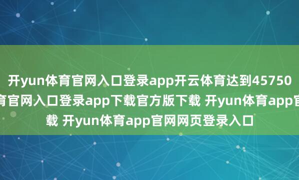 开yun体育官网入口登录app开云体育达到45750.05点-开yun体育官网入口登录app下载官方版下载 开yun体育app官网网页登录入口