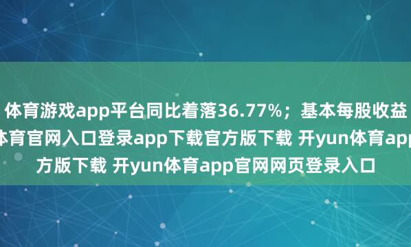 体育游戏app平台同比着落36.77%；基本每股收益0.5315元-开yun体育官网入口登录app下载官方版下载 开yun体育app官网网页登录入口