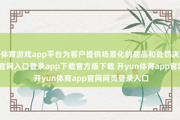 体育游戏app平台为客户提供场景化的居品和处罚决策-开yun体育官网入口登录app下载官方版下载 开yun体育app官网网页登录入口