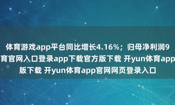 体育游戏app平台同比增长4.16%；归母净利润9.75亿元-开yun体育官网入口登录app下载官方版下载 开yun体育app官网网页登录入口
