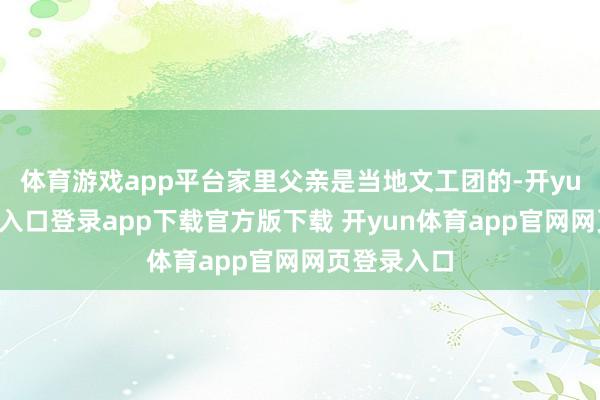 体育游戏app平台家里父亲是当地文工团的-开yun体育官网入口登录app下载官方版下载 开yun体育app官网网页登录入口