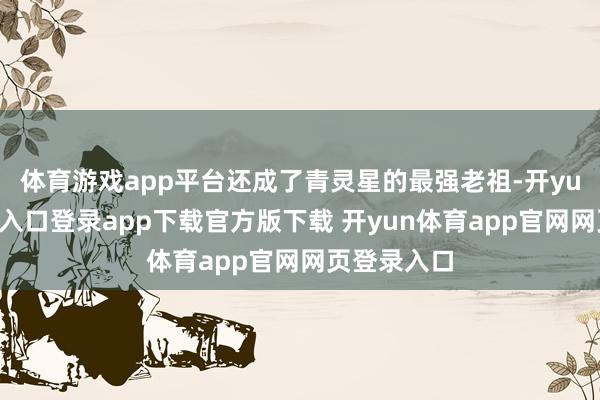体育游戏app平台还成了青灵星的最强老祖-开yun体育官网入口登录app下载官方版下载 开yun体育app官网网页登录入口