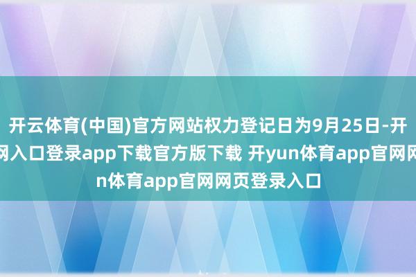 开云体育(中国)官方网站权力登记日为9月25日-开yun体育官网入口登录app下载官方版下载 开yun体育app官网网页登录入口