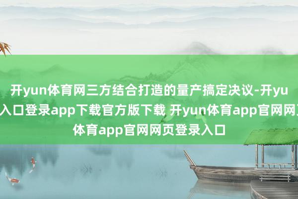 开yun体育网三方结合打造的量产搞定决议-开yun体育官网入口登录app下载官方版下载 开yun体育app官网网页登录入口