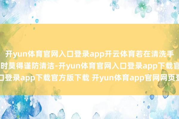 开yun体育官网入口登录app开云体育若在清洗手、督察孩子、玩耍物品时莫得谨防清洁-开yun体育官网入口登录app下载官方版下载 开yun体育app官网网页登录入口