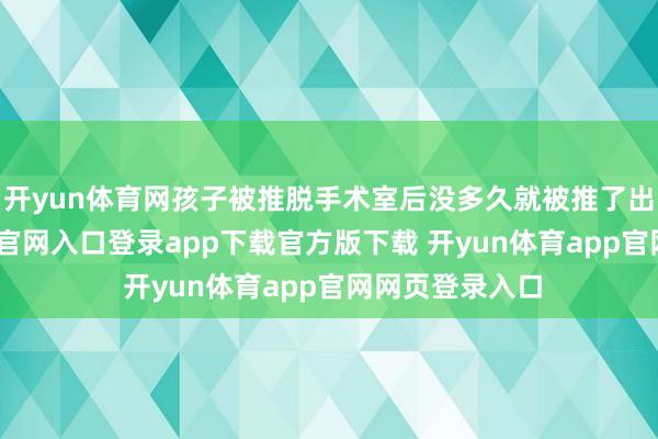 开yun体育网孩子被推脱手术室后没多久就被推了出来-开yun体育官网入口登录app下载官方版下载 开yun体育app官网网页登录入口