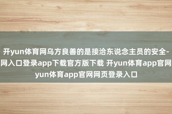 开yun体育网乌方良善的是接洽东说念主员的安全-开yun体育官网入口登录app下载官方版下载 开yun体育app官网网页登录入口