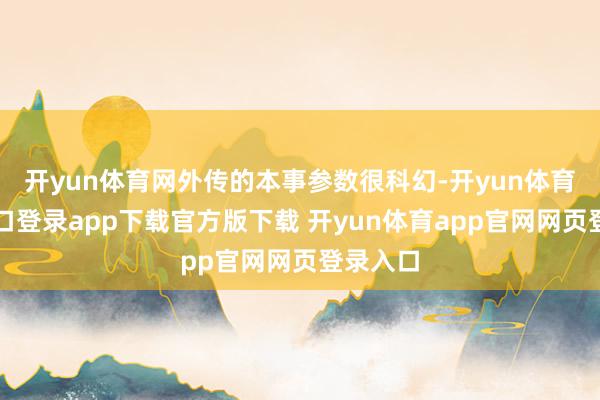 开yun体育网外传的本事参数很科幻-开yun体育官网入口登录app下载官方版下载 开yun体育app官网网页登录入口