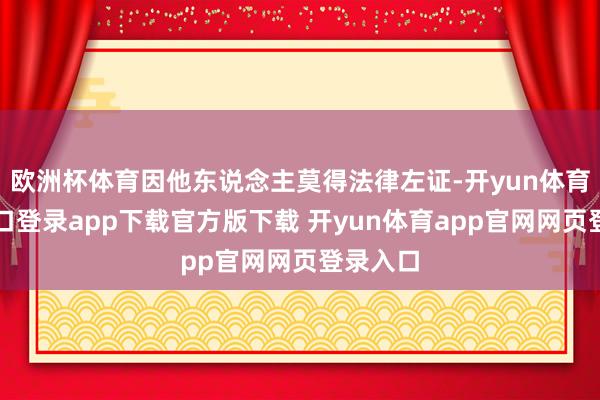 欧洲杯体育因他东说念主莫得法律左证-开yun体育官网入口登录app下载官方版下载 开yun体育app官网网页登录入口