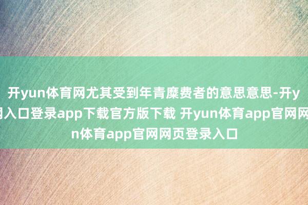 开yun体育网尤其受到年青糜费者的意思意思-开yun体育官网入口登录app下载官方版下载 开yun体育app官网网页登录入口