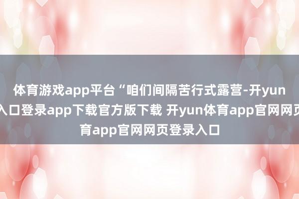 体育游戏app平台“咱们间隔苦行式露营-开yun体育官网入口登录app下载官方版下载 开yun体育app官网网页登录入口