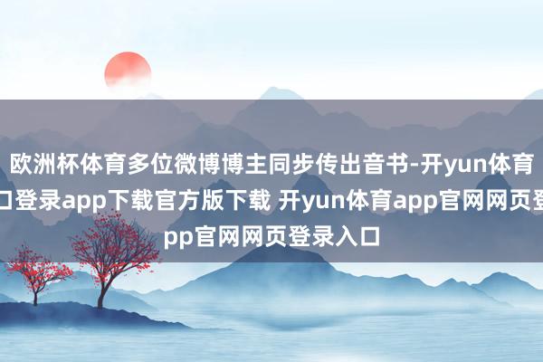 欧洲杯体育多位微博博主同步传出音书-开yun体育官网入口登录app下载官方版下载 开yun体育app官网网页登录入口