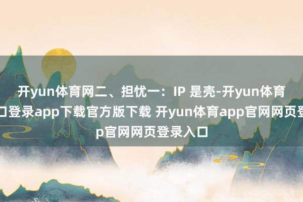 开yun体育网二、担忧一：IP 是壳-开yun体育官网入口登录app下载官方版下载 开yun体育app官网网页登录入口