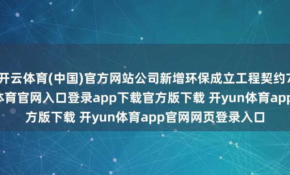 开云体育(中国)官方网站公司新增环保成立工程契约76.26亿元-开yun体育官网入口登录app下载官方版下载 开yun体育app官网网页登录入口