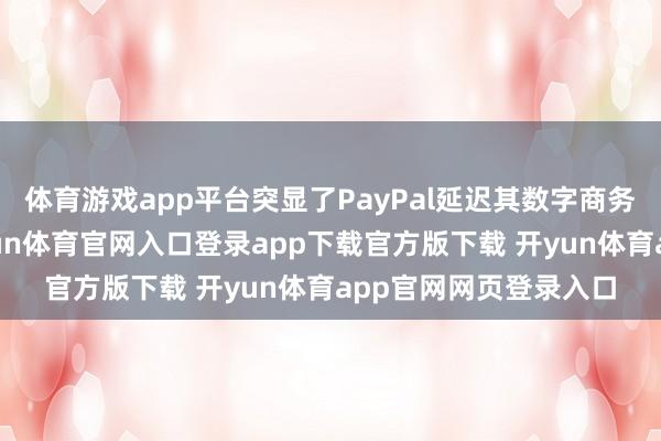 体育游戏app平台突显了PayPal延迟其数字商务材干的计谋重心-开yun体育官网入口登录app下载官方版下载 开yun体育app官网网页登录入口