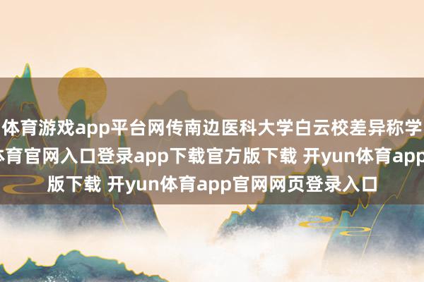 体育游戏app平台网传南边医科大学白云校差异称学生坠一火-开yun体育官网入口登录app下载官方版下载 开yun体育app官网网页登录入口