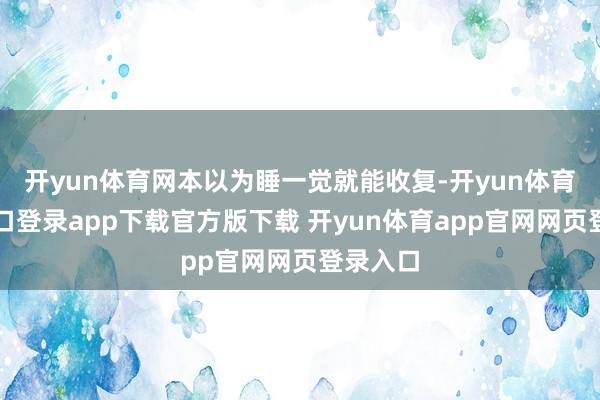 开yun体育网本以为睡一觉就能收复-开yun体育官网入口登录app下载官方版下载 开yun体育app官网网页登录入口