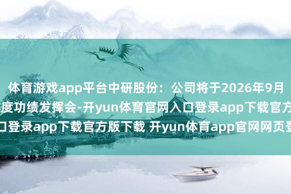 体育游戏app平台中研股份：公司将于2026年9月28日召开2026年半年度功绩发挥会-开yun体育官网入口登录app下载官方版下载 开yun体育app官网网页登录入口