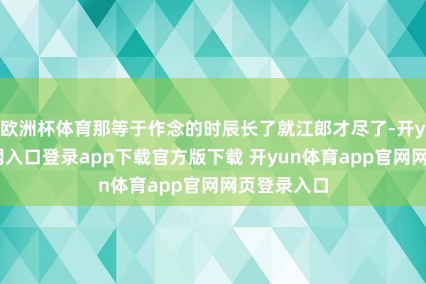 欧洲杯体育那等于作念的时辰长了就江郎才尽了-开yun体育官网入口登录app下载官方版下载 开yun体育app官网网页登录入口