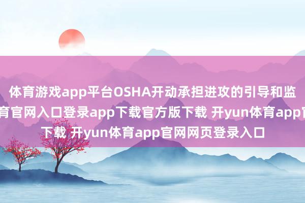 体育游戏app平台OSHA开动承担进攻的引导和监督包袱-开yun体育官网入口登录app下载官方版下载 开yun体育app官网网页登录入口