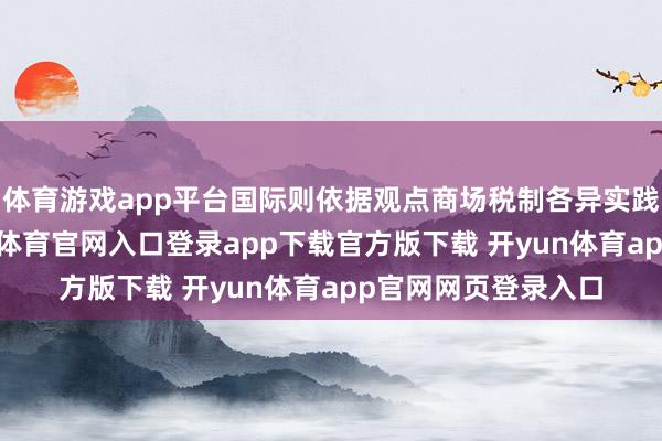 体育游戏app平台国际则依据观点商场税制各异实践属地化征管-开yun体育官网入口登录app下载官方版下载 开yun体育app官网网页登录入口
