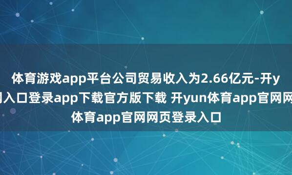 体育游戏app平台公司贸易收入为2.66亿元-开yun体育官网入口登录app下载官方版下载 开yun体育app官网网页登录入口