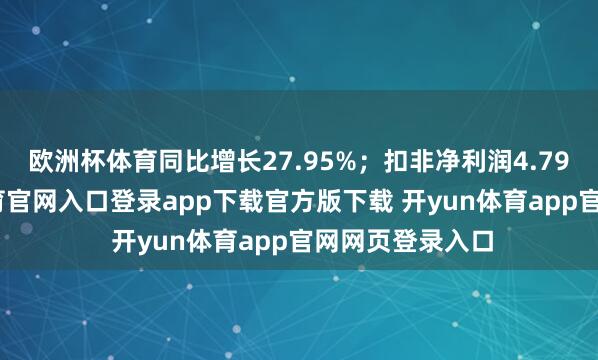 欧洲杯体育同比增长27.95%；扣非净利润4.79亿元-开yun体育官网入口登录app下载官方版下载 开yun体育app官网网页登录入口