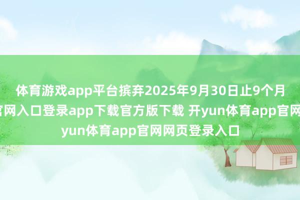 体育游戏app平台摈弃2025年9月30日止9个月-开yun体育官网入口登录app下载官方版下载 开yun体育app官网网页登录入口