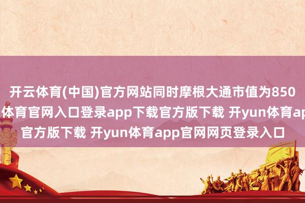 开云体育(中国)官方网站同时摩根大通市值为8508亿好意思元-开yun体育官网入口登录app下载官方版下载 开yun体育app官网网页登录入口