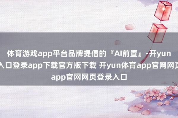 体育游戏app平台品牌提倡的『AI前置』-开yun体育官网入口登录app下载官方版下载 开yun体育app官网网页登录入口