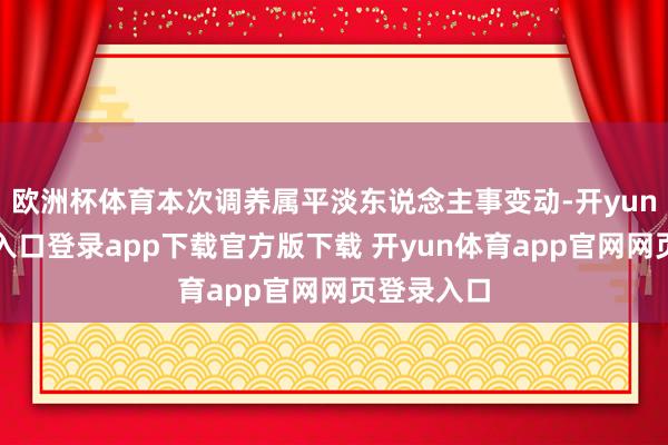 欧洲杯体育本次调养属平淡东说念主事变动-开yun体育官网入口登录app下载官方版下载 开yun体育app官网网页登录入口