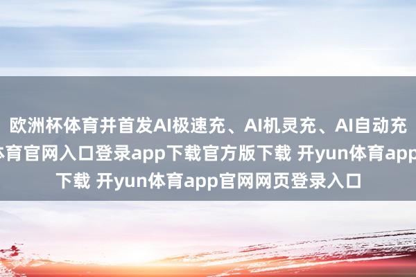 欧洲杯体育并首发AI极速充、AI机灵充、AI自动充三大功能-开yun体育官网入口登录app下载官方版下载 开yun体育app官网网页登录入口