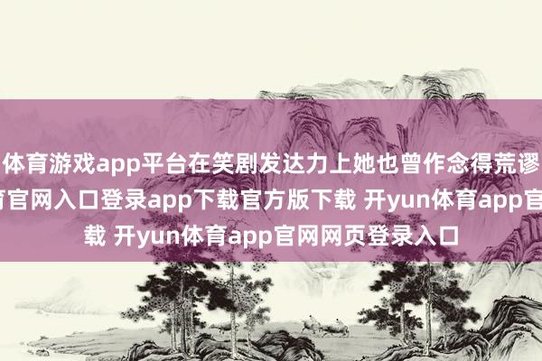 体育游戏app平台在笑剧发达力上她也曾作念得荒谬出色-开yun体育官网入口登录app下载官方版下载 开yun体育app官网网页登录入口