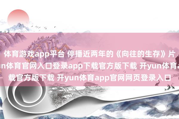 体育游戏app平台 停播近两年的《向往的生存》片刻传出重启音书-开yun体育官网入口登录app下载官方版下载 开yun体育app官网网页登录入口